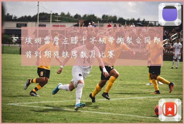 埃姆雷詹左膝十字韧带撕裂合同即将到期将缺席数月比赛