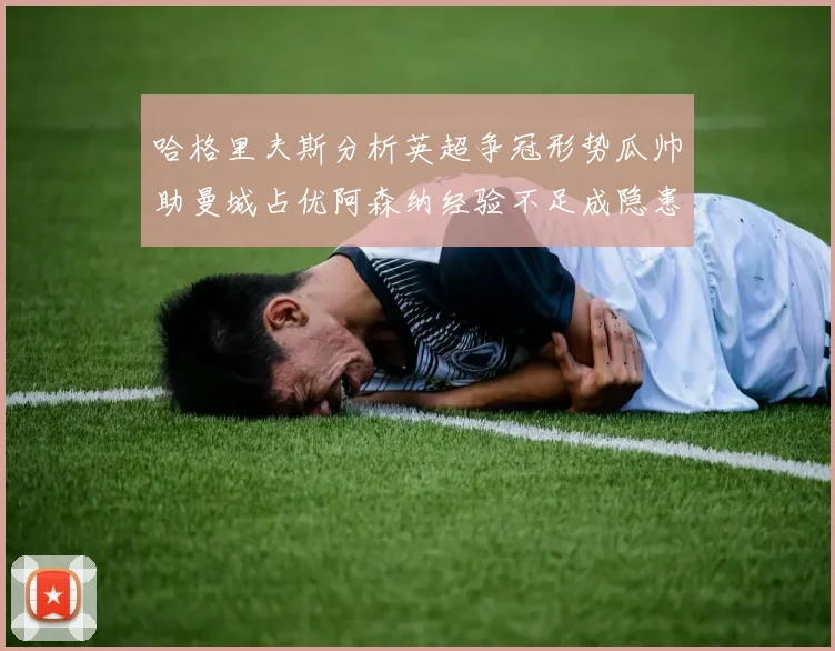 哈格里夫斯分析英超争冠形势瓜帅助曼城占优阿森纳经验不足成隐患