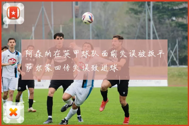 阿森纳在英甲球队面前失误被扳平萨尔蒙回传失误致进球