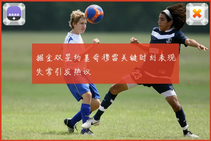 掘金双星约基奇穆雷关键时刻表现失常引发热议