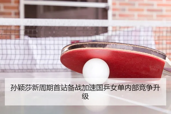 孙颖莎新周期首站备战加速国乒女单内部竞争升级
