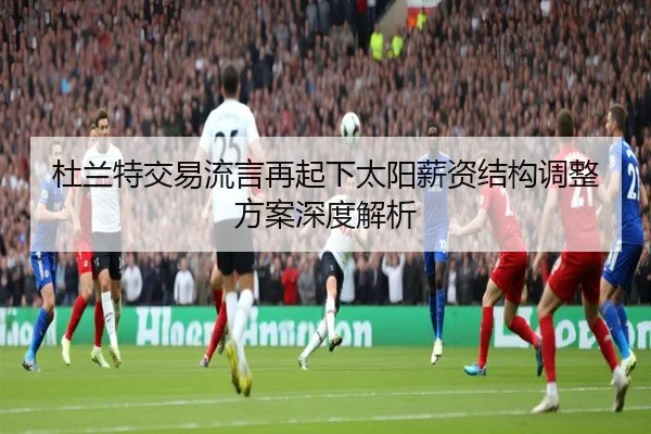 杜兰特交易流言再起下太阳薪资结构调整方案深度解析