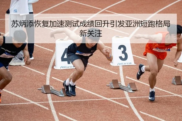 苏炳添恢复加速测试成绩回升引发亚洲短跑格局新关注
