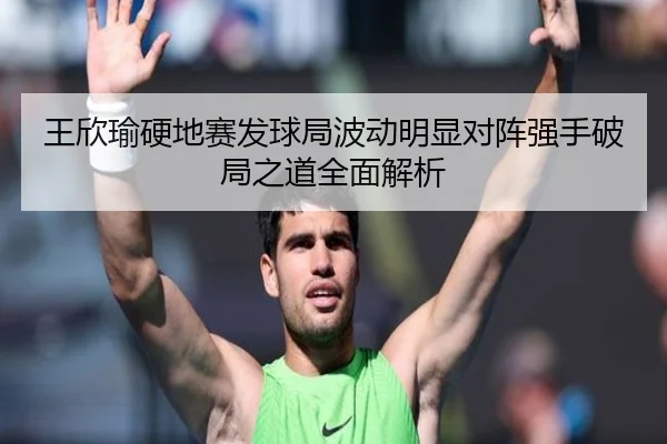 王欣瑜硬地赛发球局波动明显对阵强手破局之道全面解析