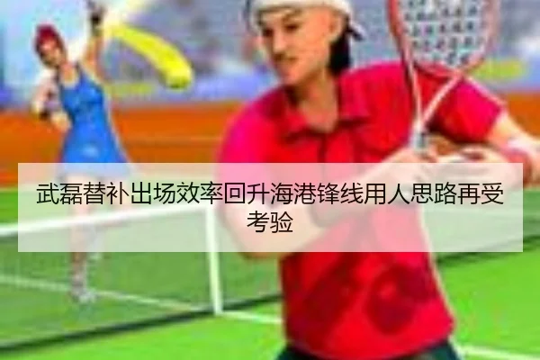 武磊替补出场效率回升海港锋线用人思路再受考验