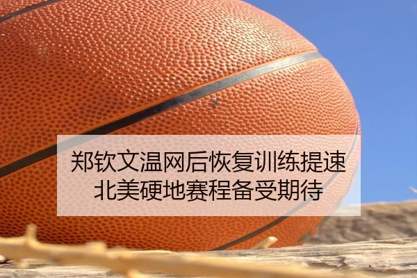 郑钦文温网后恢复训练提速 北美硬地赛程备受期待