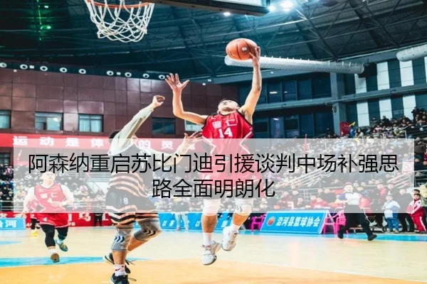 阿森纳重启苏比门迪引援谈判中场补强思路全面明朗化