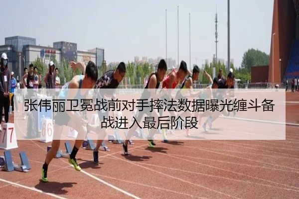 张伟丽卫冕战前对手摔法数据曝光缠斗备战进入最后阶段